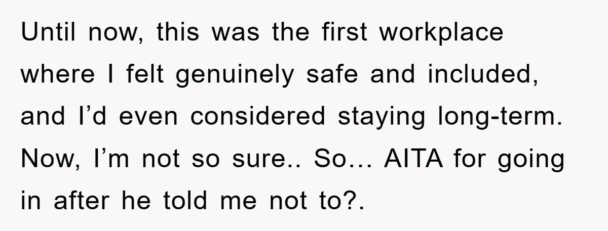 Until now, this was the first workplace where I felt genuinely safe and included, and I’d even considered staying long-term. Now, I’m not so sure.. So… AITA for going in...