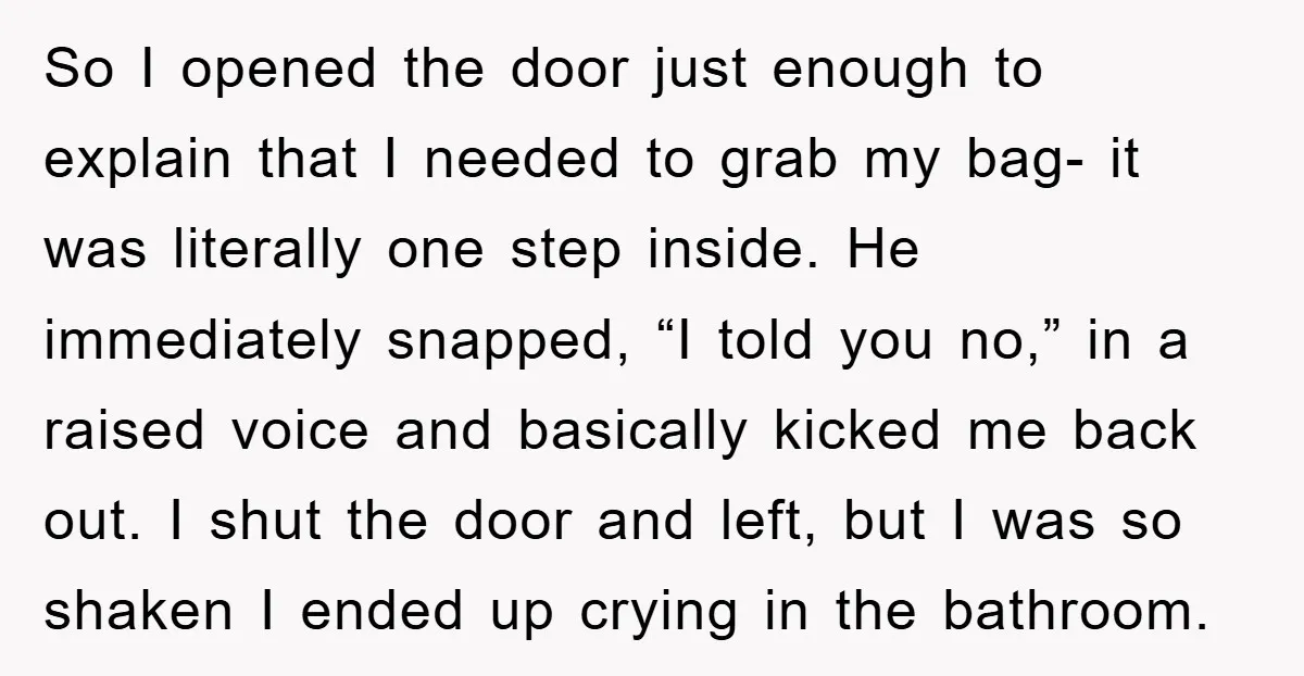 So I opened the door just enough to explain that I needed to grab my bag- it was literally one step inside. He immediately snapped, “I told you no,” in...