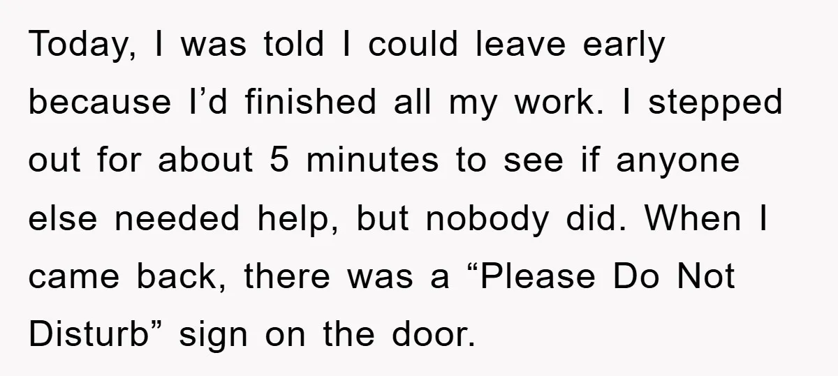 Today, I was told I could leave early because I’d finished all my work. I stepped out for about 5 minutes to see if anyone else needed help, but nobody...
