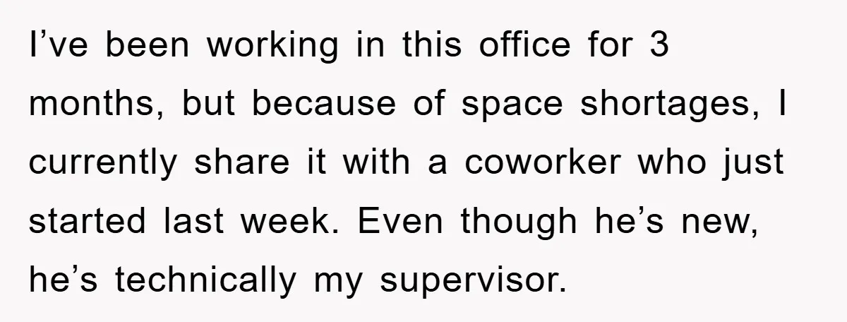I’ve been working in this office for 3 months, but because of space shortages, I currently share it with a coworker who just started last week. Even though he’s new,...