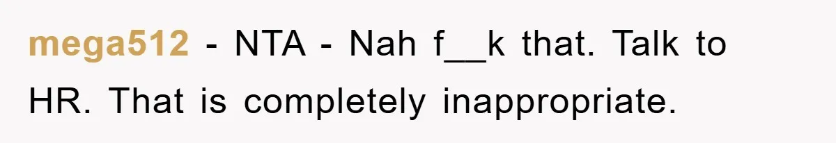 mega512 − NTA - Nah f__k that. Talk to HR. That is completely inappropriate.