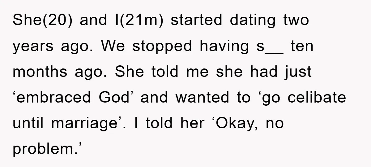 She(20) and I(21m) started dating two years ago. We stopped having s__ ten months ago. She told me she had just ‘embraced God’ and wanted to ‘go celibate until marriage’....