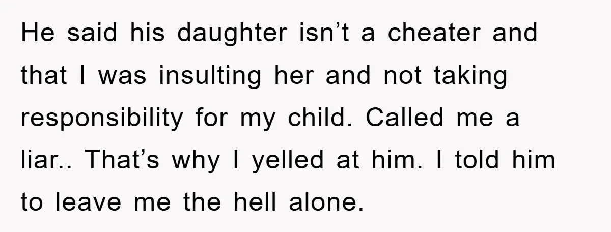 He said his daughter isn’t a cheater and that I was insulting her and not taking responsibility for my child. Called me a liar.. That’s why I yelled at him....