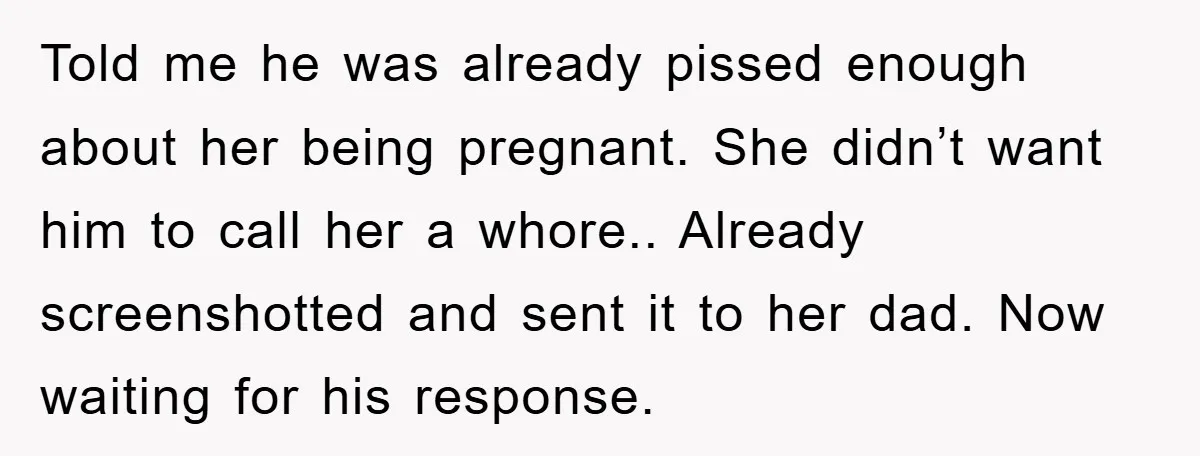 Told me he was already pissed enough about her being pregnant. She didn’t want him to call her a whore.. Already screenshotted and sent it to her dad. Now waiting...