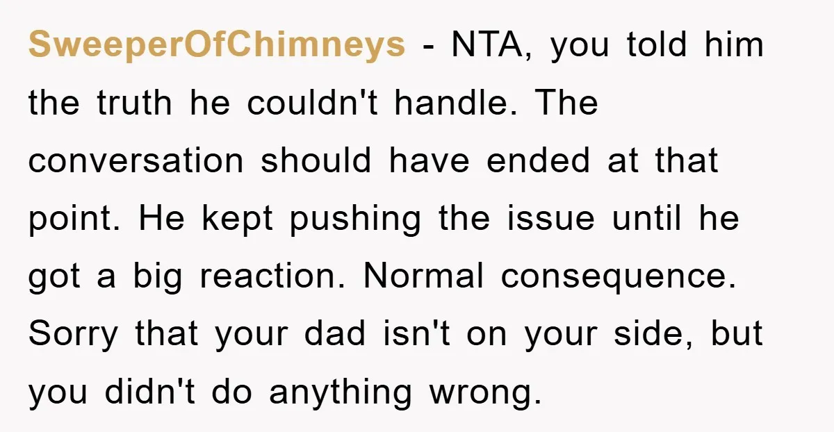 SweeperOfChimneys − NTA, you told him the truth he couldn't handle. The conversation should have ended at that point. He kept pushing the issue until he got a big reaction....