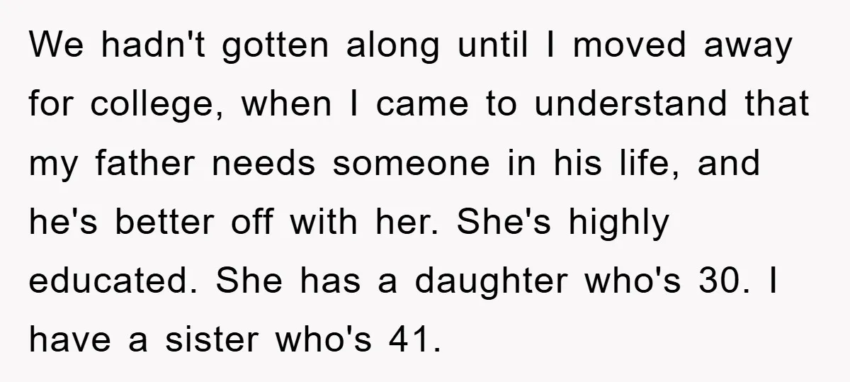 We hadn't gotten along until I moved away for college, when I came to understand that my father needs someone in his life, and he's better off with her. She's...