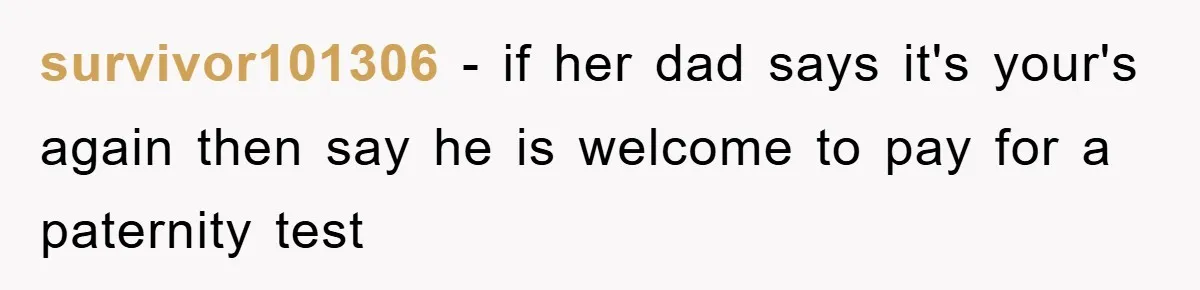 survivor101306 − if her dad says it's your's again then say he is welcome to pay for a paternity test