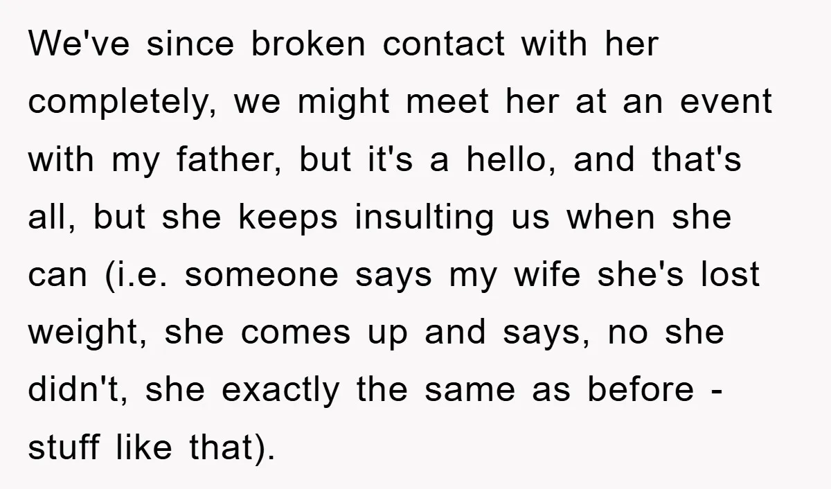 We've since broken contact with her completely, we might meet her at an event with my father, but it's a hello, and that's all, but she keeps insulting us when...
