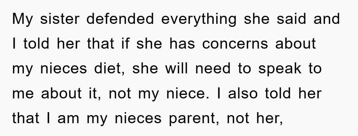 My sister defended everything she said and I told her that if she has concerns about my nieces diet, she will need to speak to me about it, not my...