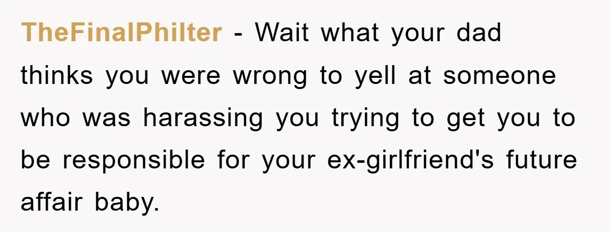 TheFinalPhilter − Wait what your dad thinks you were wrong to yell at someone who was harassing you trying to get you to be responsible for your ex-girlfriend's future affair...