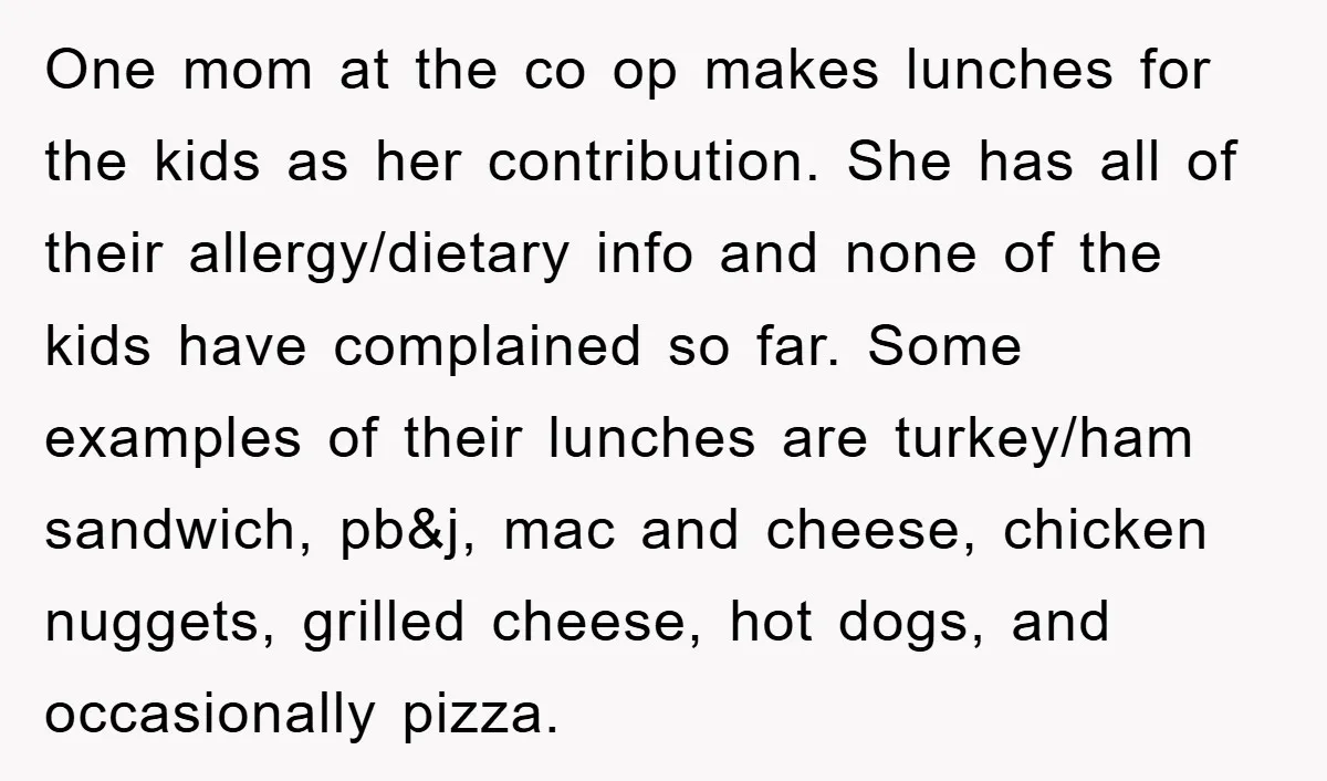 One mom at the co op makes lunches for the kids as her contribution. She has all of their allergy/dietary info and none of the kids have complained so far....