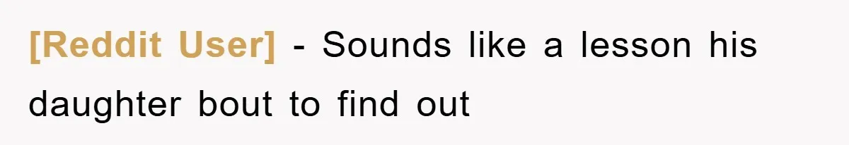 [Reddit User] − Sounds like a lesson his daughter bout to find out