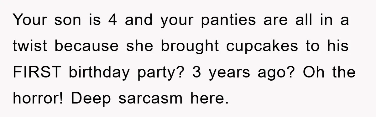 Your son is 4 and your panties are all in a twist because she brought cupcakes to his FIRST birthday party? 3 years ago? Oh the horror! Deep sarcasm here.