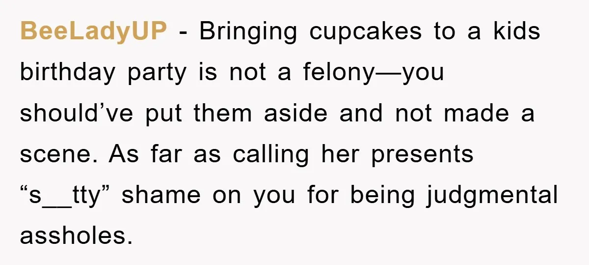 BeeLadyUP − Bringing cupcakes to a kids birthday party is not a felony—you should’ve put them aside and not made a scene. As far as calling her presents “s__tty” shame...