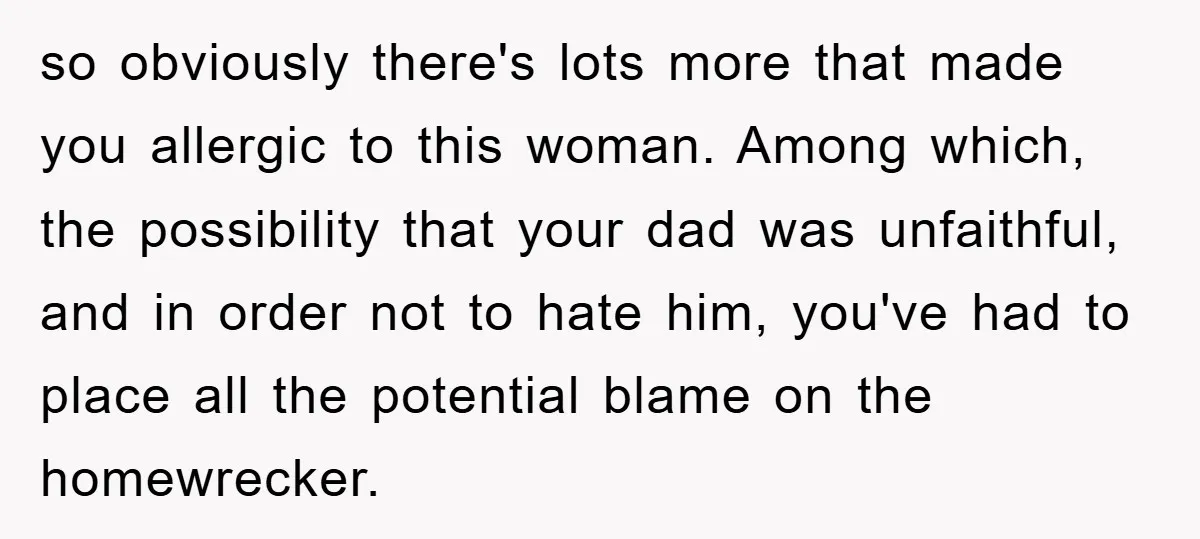 so obviously there's lots more that made you allergic to this woman. Among which, the possibility that your dad was unfaithful, and in order not to hate him, you've had...