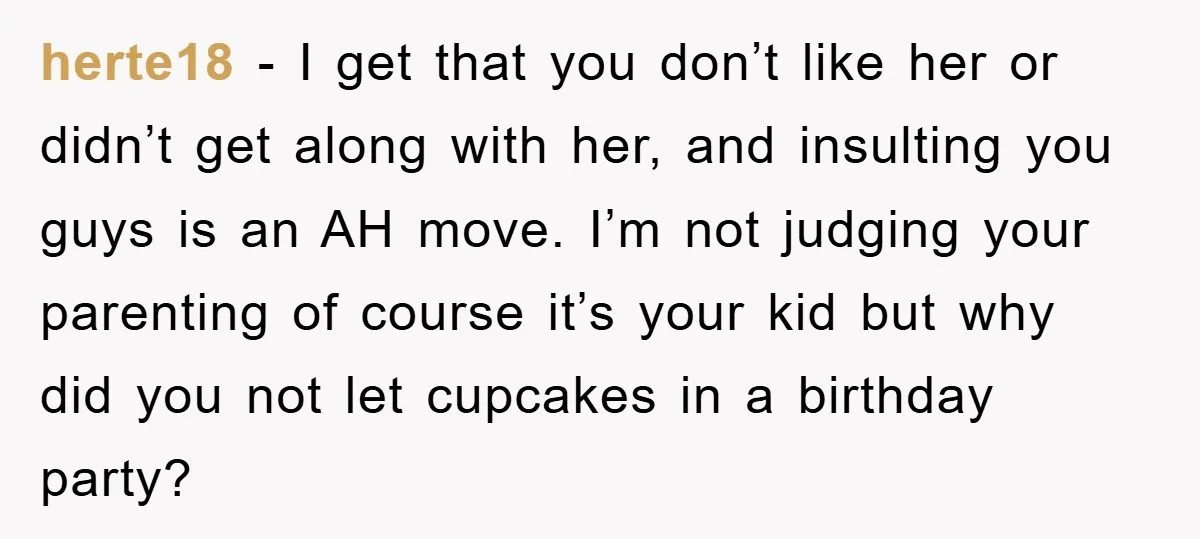 herte18 − I get that you don’t like her or didn’t get along with her, and insulting you guys is an AH move. I’m not judging your parenting of course...