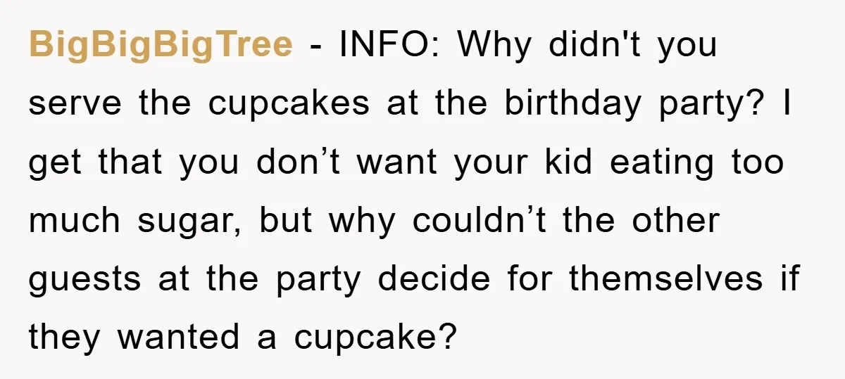 BigBigBigTree − INFO: Why didn't you serve the cupcakes at the birthday party? I get that you don’t want your kid eating too much sugar, but why couldn’t the other...