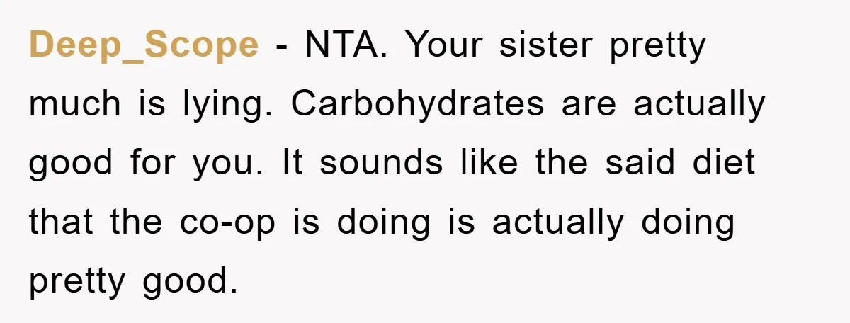 Deep_Scope − NTA. Your sister pretty much is lying. Carbohydrates are actually good for you. It sounds like the said diet that the co-op is doing is actually doing pretty...