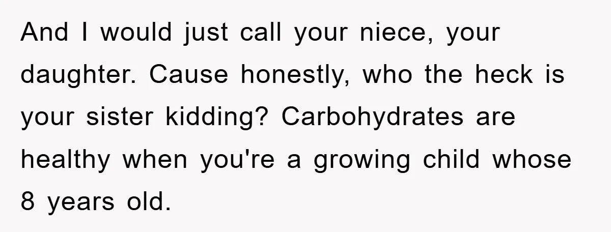 And I would just call your niece, your daughter. Cause honestly, who the heck is your sister kidding? Carbohydrates are healthy when you're a growing child whose 8 years old.