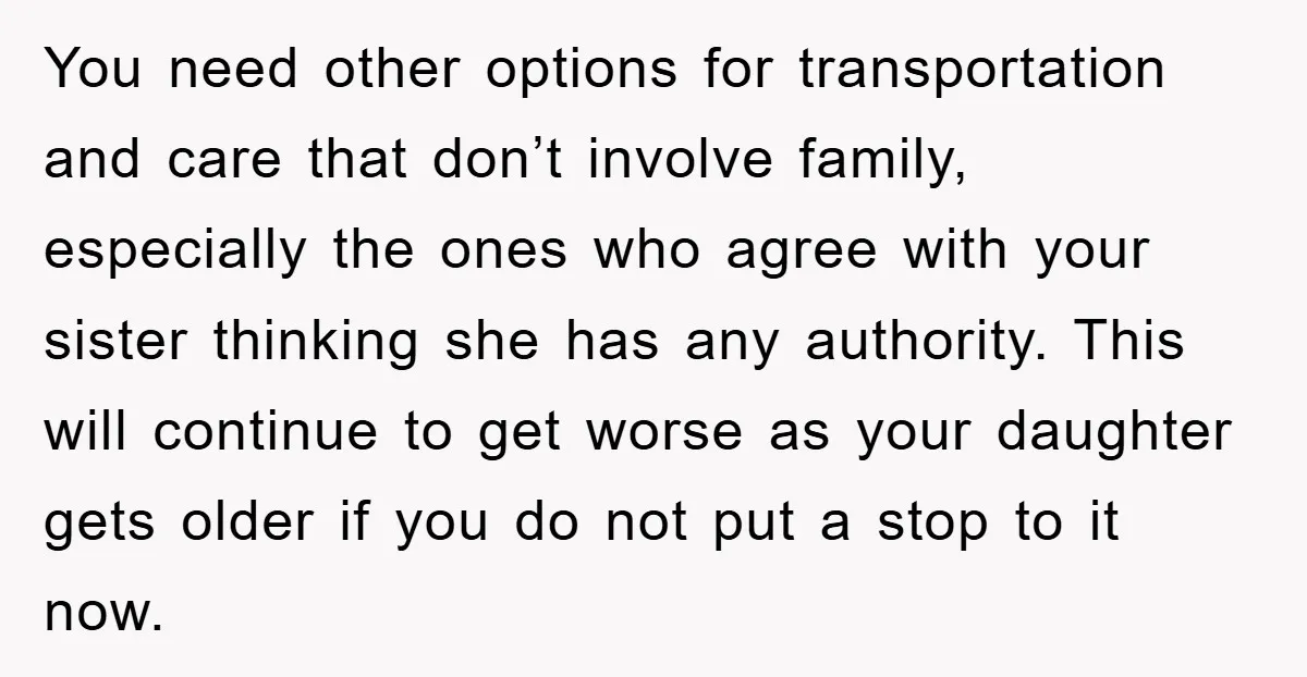 You need other options for transportation and care that don’t involve family, especially the ones who agree with your sister thinking she has any authority. This will continue to get...
