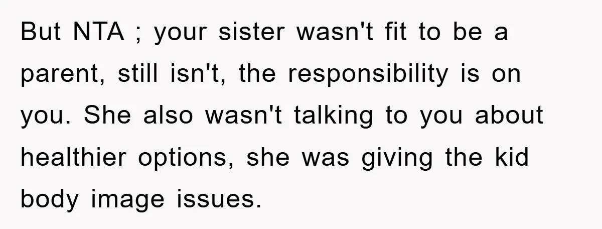 But NTA ; your sister wasn't fit to be a parent, still isn't, the responsibility is on you. She also wasn't talking to you about healthier options, she was giving...