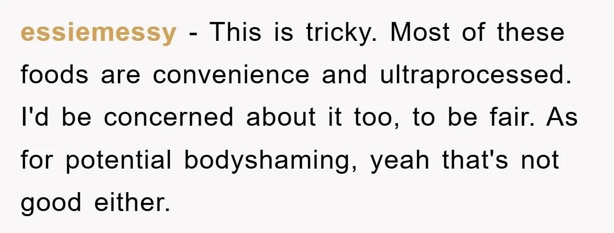 essiemessy − This is tricky. Most of these foods are convenience and ultraprocessed. I'd be concerned about it too, to be fair. As for potential bodyshaming, yeah that's not good...
