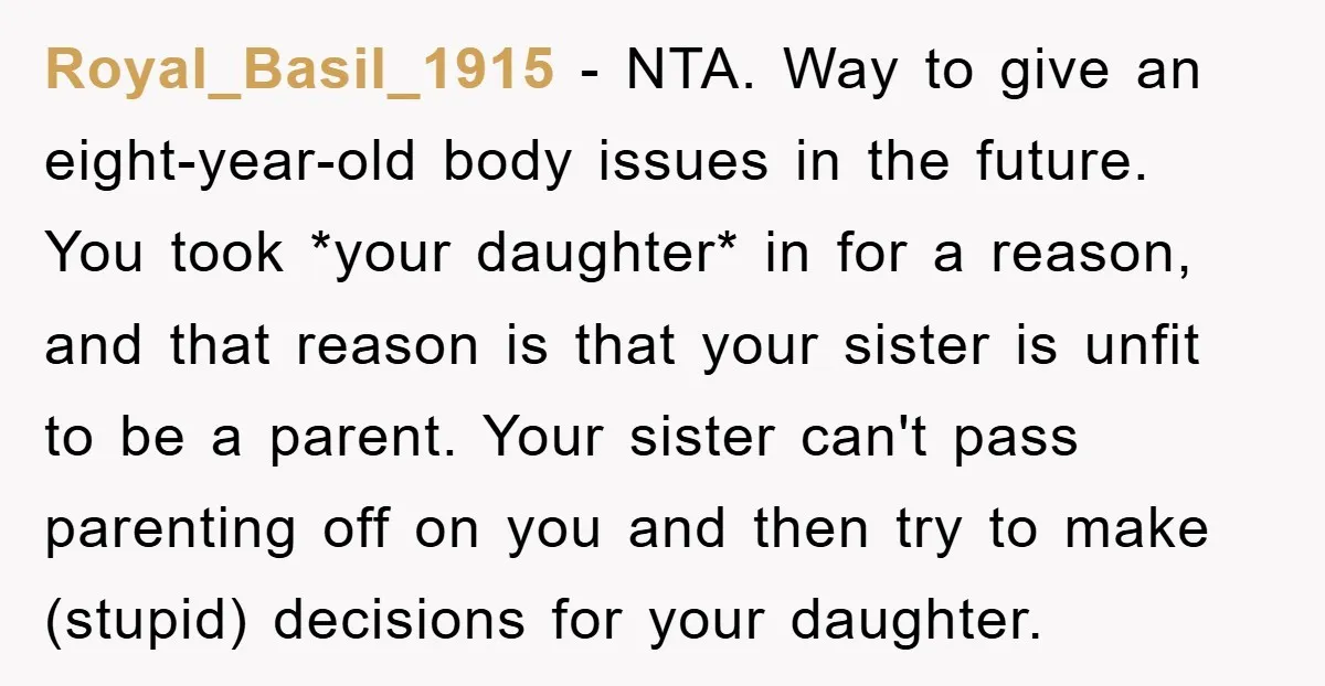 Royal_Basil_1915 − NTA. Way to give an eight-year-old body issues in the future. You took *your daughter* in for a reason, and that reason is that your sister is unfit...