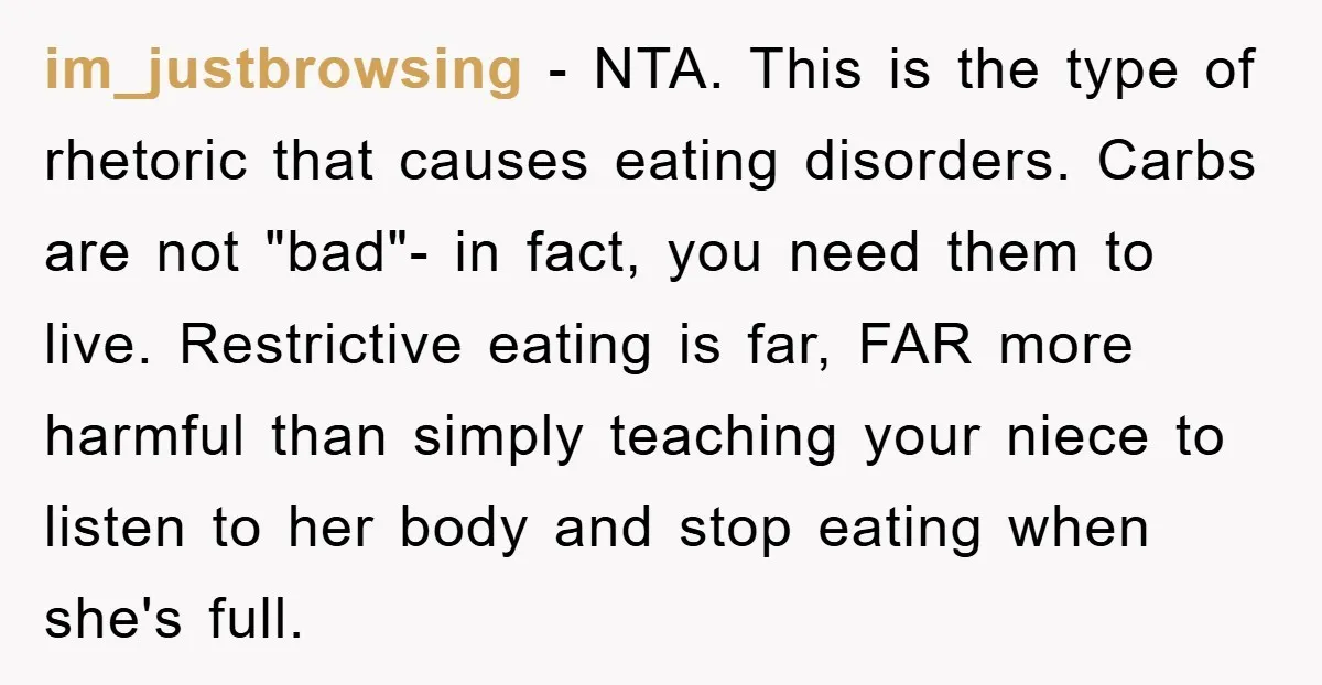 im_justbrowsing − NTA. This is the type of rhetoric that causes eating disorders. Carbs are not "bad"- in fact, you need them to live. Restrictive eating is far, FAR more...
