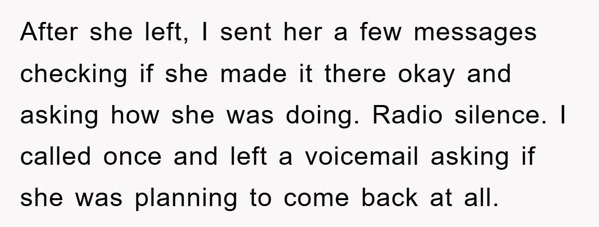 After she left, I sent her a few messages checking if she made it there okay and asking how she was doing. Radio silence. I called once and left a...