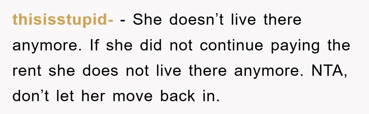 thisisstupid- − She doesn’t live there anymore. If she did not continue paying the rent she does not live there anymore. NTA, don’t let her move back in.