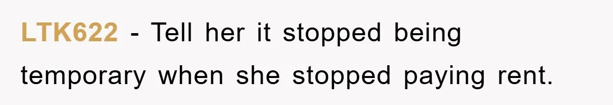 LTK622 − Tell her it stopped being temporary when she stopped paying rent.