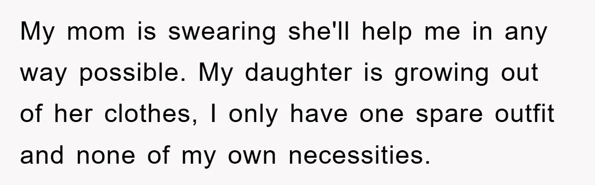 My mom is swearing she'll help me in any way possible. My daughter is growing out of her clothes, I only have one spare outfit and none of my own...