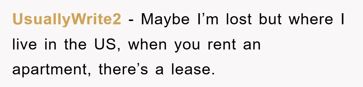 UsuallyWrite2 − Maybe I’m lost but where I live in the US, when you rent an apartment, there’s a lease.
