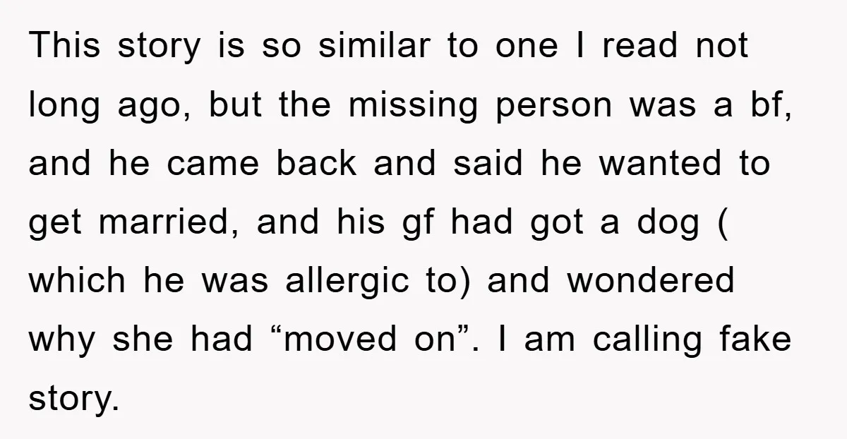 This story is so similar to one I read not long ago, but the missing person was a bf, and he came back and said he wanted to get married,...