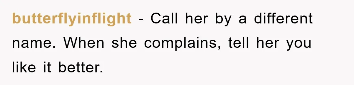 butterflyinflight − Call her by a different name. When she complains, tell her you like it better.