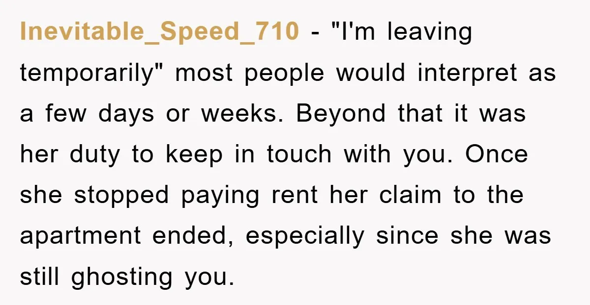 Inevitable_Speed_710 − "I'm leaving temporarily" most people would interpret as a few days or weeks. Beyond that it was her duty to keep in touch with you. Once she stopped...