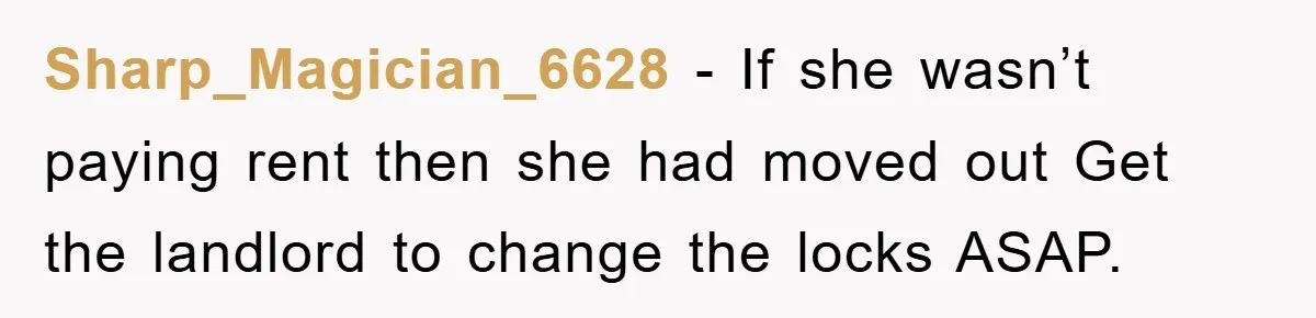 Sharp_Magician_6628 − If she wasn’t paying rent then she had moved out Get the landlord to change the locks ASAP.