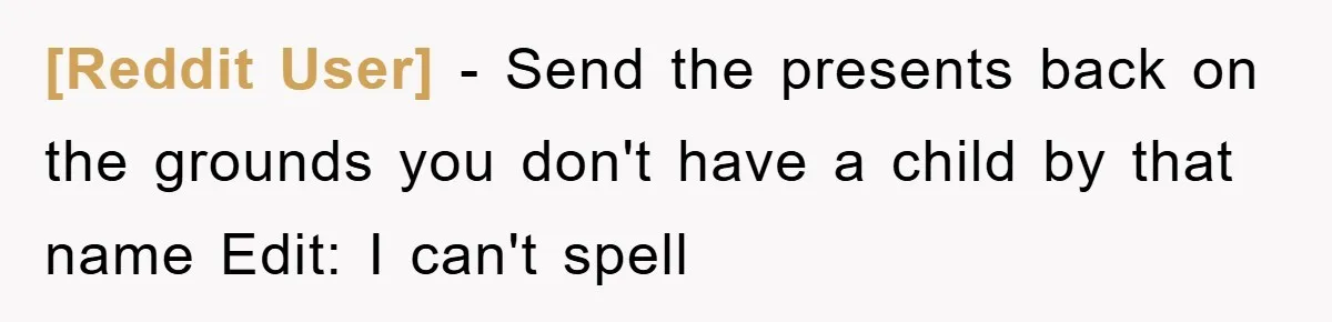 [Reddit User] − Send the presents back on the grounds you don't have a child by that name Edit: I can't spell