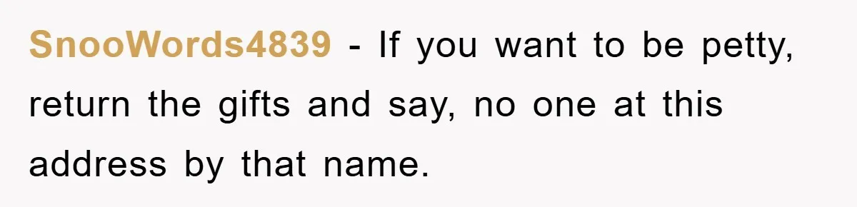 SnooWords4839 − If you want to be petty, return the gifts and say, no one at this address by that name.