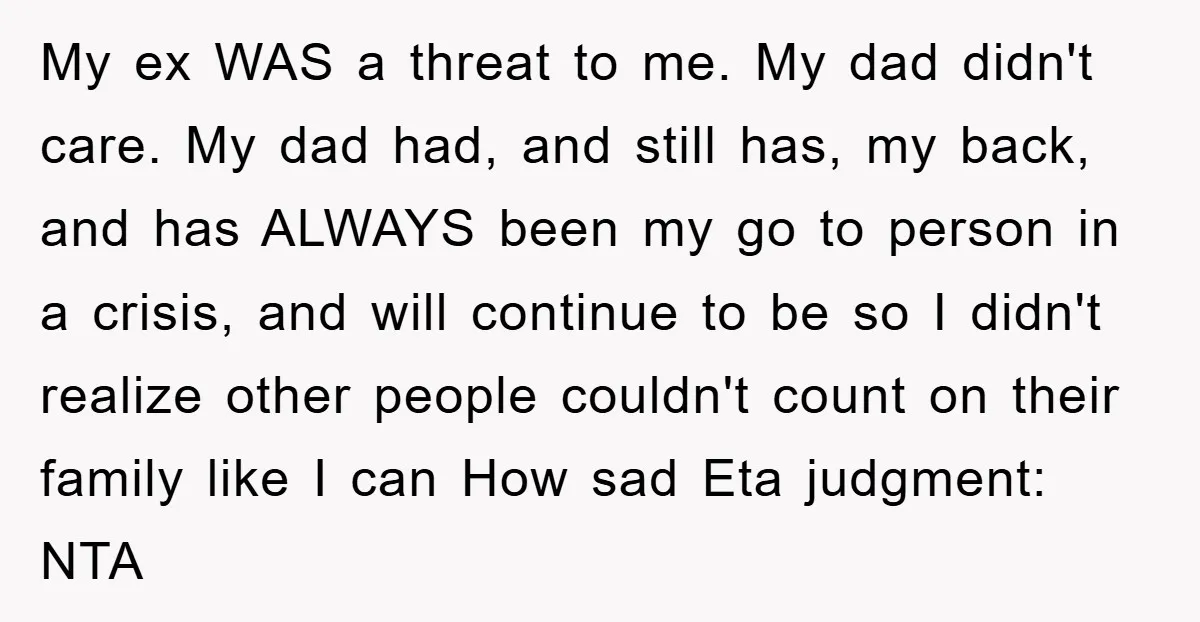 My ex WAS a threat to me. My dad didn't care. My dad had, and still has, my back, and has ALWAYS been my go to person in a crisis,...