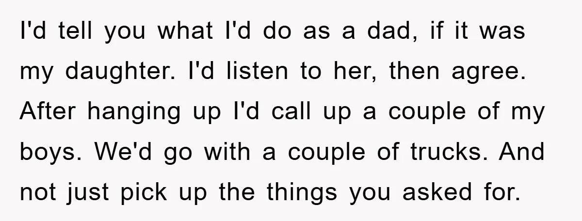I'd tell you what I'd do as a dad, if it was my daughter. I'd listen to her, then agree. After hanging up I'd call up a couple of my...
