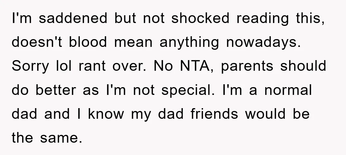 I'm saddened but not shocked reading this, doesn't blood mean anything nowadays. Sorry lol rant over. No NTA, parents should do better as I'm not special. I'm a normal dad...