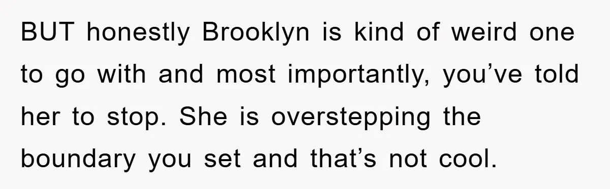 BUT honestly Brooklyn is kind of weird one to go with and most importantly, you’ve told her to stop. She is overstepping the boundary you set and that’s not cool.