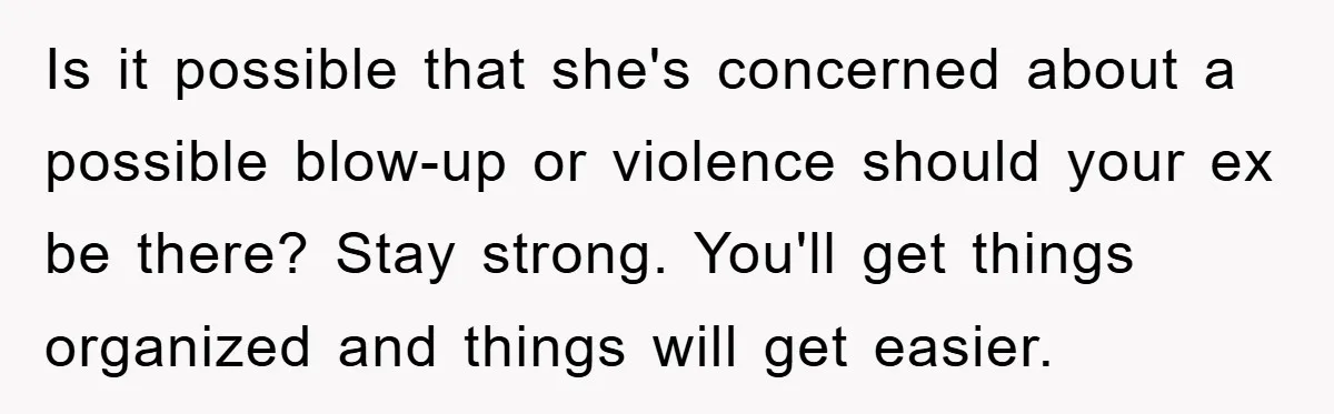 Is it possible that she's concerned about a possible blow-up or violence should your ex be there? Stay strong. You'll get things organized and things will get easier.