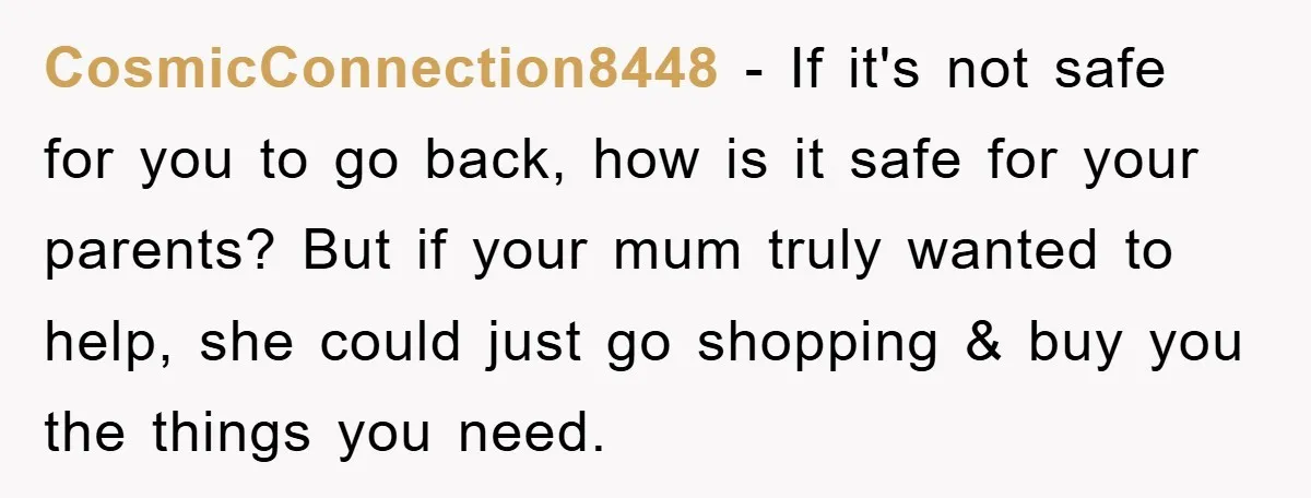 CosmicConnection8448 − If it's not safe for you to go back, how is it safe for your parents? But if your mum truly wanted to help, she could just go...