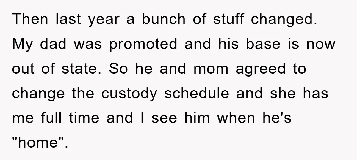 Then last year a bunch of stuff changed. My dad was promoted and his base is now out of state. So he and mom agreed to change the custody schedule...