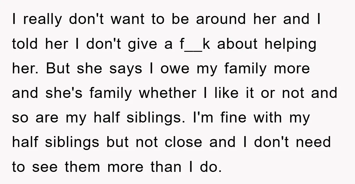 I really don't want to be around her and I told her I don't give a f__k about helping her. But she says I owe my family more and she's...