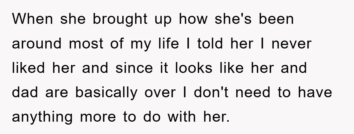When she brought up how she's been around most of my life I told her I never liked her and since it looks like her and dad are basically over...