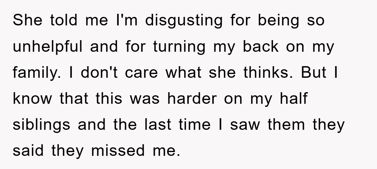 She told me I'm disgusting for being so unhelpful and for turning my back on my family. I don't care what she thinks. But I know that this was harder...