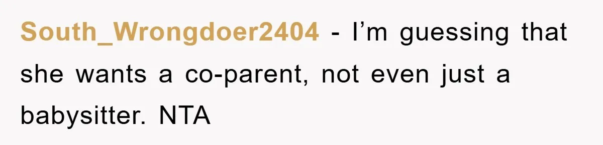 South_Wrongdoer2404 − I’m guessing that she wants a co-parent, not even just a babysitter. NTA